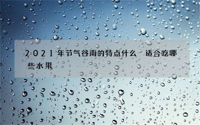 2021年节气谷雨的特点什么 适合吃哪些水果